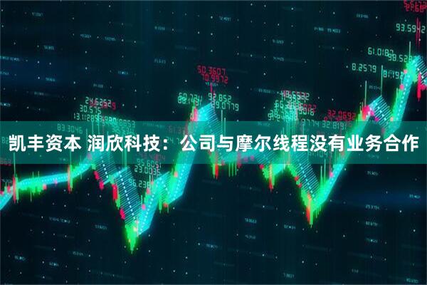 凯丰资本 润欣科技：公司与摩尔线程没有业务合作