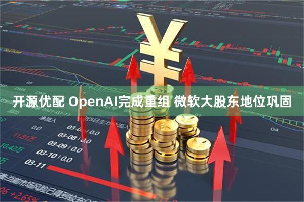 开源优配 OpenAI完成重组 微软大股东地位巩固