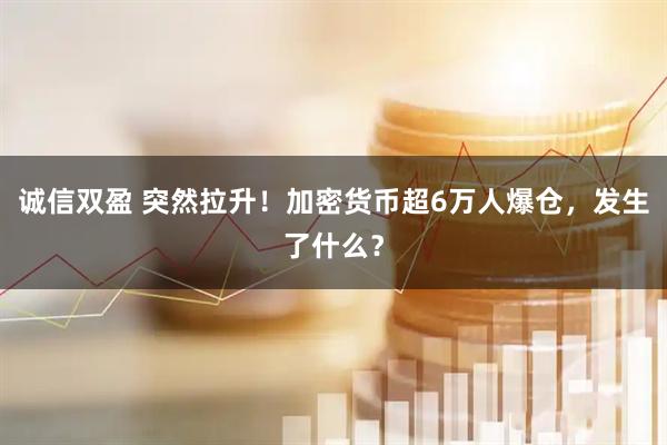 诚信双盈 突然拉升！加密货币超6万人爆仓，发生了什么？
