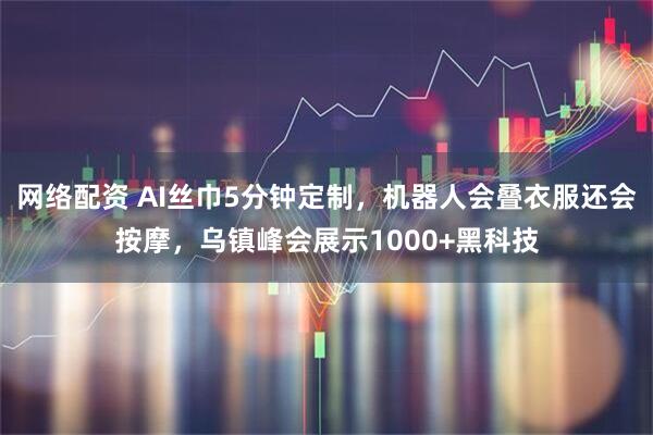 网络配资 AI丝巾5分钟定制，机器人会叠衣服还会按摩，乌镇峰会展示1000+黑科技