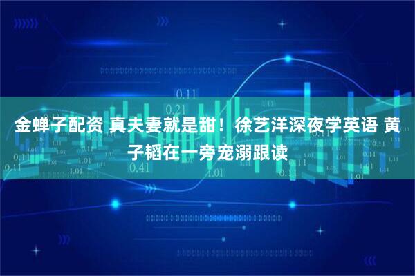 金蝉子配资 真夫妻就是甜！徐艺洋深夜学英语 黄子韬在一旁宠溺跟读