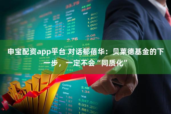 申宝配资app平台 对话郁蓓华：贝莱德基金的下一步，一定不会“同质化”