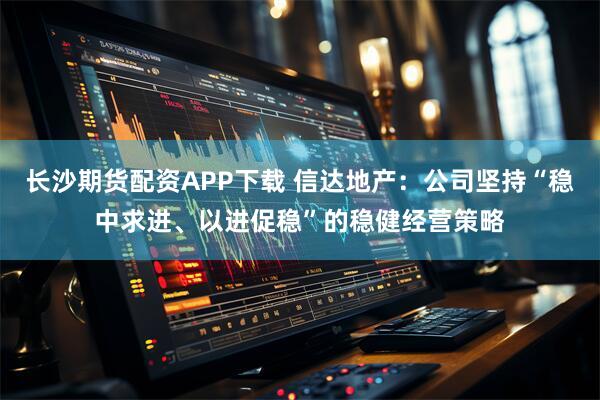 长沙期货配资APP下载 信达地产：公司坚持“稳中求进、以进促稳”的稳健经营策略