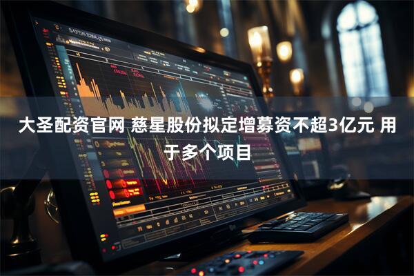 大圣配资官网 慈星股份拟定增募资不超3亿元 用于多个项目