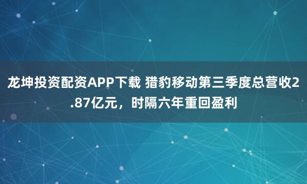 龙坤投资配资APP下载 猎豹移动第三季度总营收2.87亿元,时隔六年重回盈利