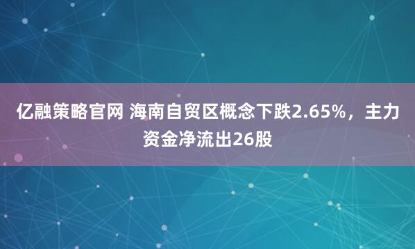 亿融策略官网 海南自贸区概念下跌2.65%，主力资金净流出26股