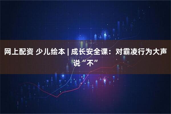 网上配资 少儿绘本 | 成长安全课：对霸凌行为大声说“不”