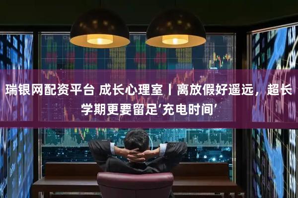 瑞银网配资平台 成长心理室丨离放假好遥远，超长学期更要留足‘充电时间’