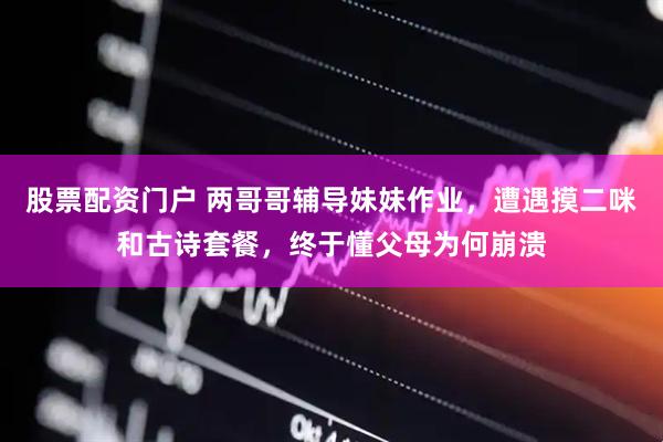 股票配资门户 两哥哥辅导妹妹作业，遭遇摸二咪和古诗套餐，终于懂父母为何崩溃