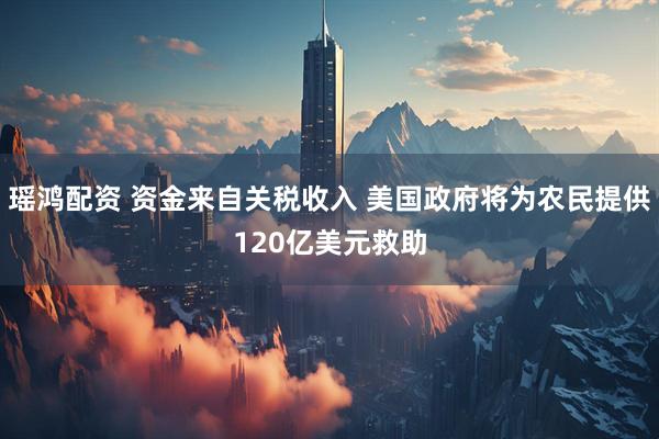 瑶鸿配资 资金来自关税收入 美国政府将为农民提供120亿美元救助