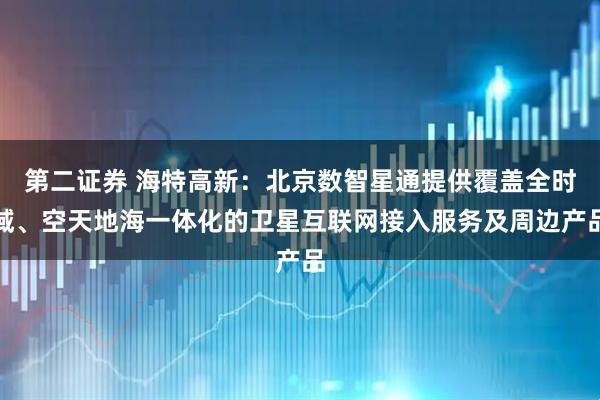 第二证券 海特高新：北京数智星通提供覆盖全时域、空天地海一体化的卫星互联网接入服务及周边产品