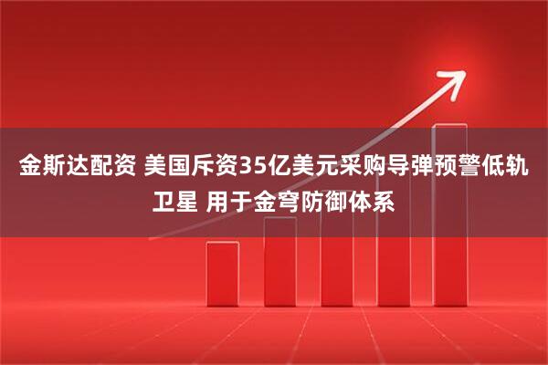 金斯达配资 美国斥资35亿美元采购导弹预警低轨卫星 用于金穹防御体系