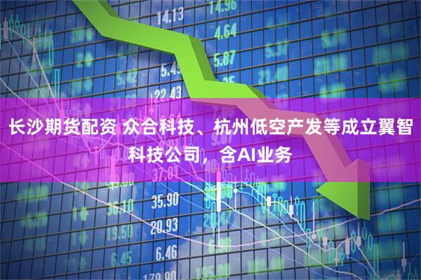 长沙期货配资 众合科技、杭州低空产发等成立翼智科技公司，含AI业务