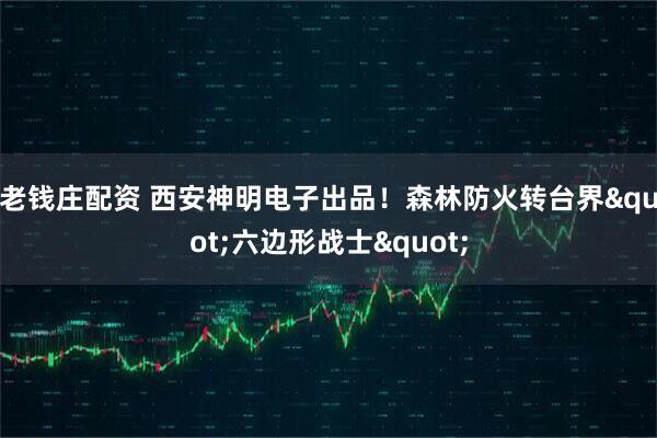 老钱庄配资 西安神明电子出品！森林防火转台界"六边形战士"