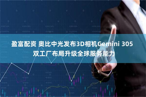 盈富配资 奥比中光发布3D相机Gemini 305  双工厂布局升级全球服务能力