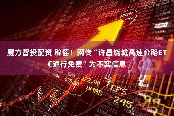 魔方智投配资 辟谣！网传“许昌绕城高速公路ETC通行免费”为不实信息